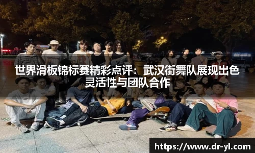 世界滑板锦标赛精彩点评：武汉街舞队展现出色灵活性与团队合作