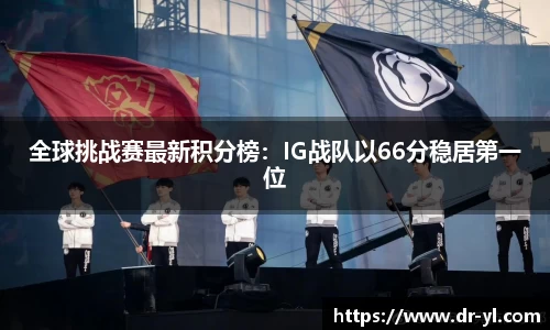 全球挑战赛最新积分榜：IG战队以66分稳居第一位