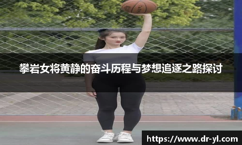 攀岩女将黄静的奋斗历程与梦想追逐之路探讨