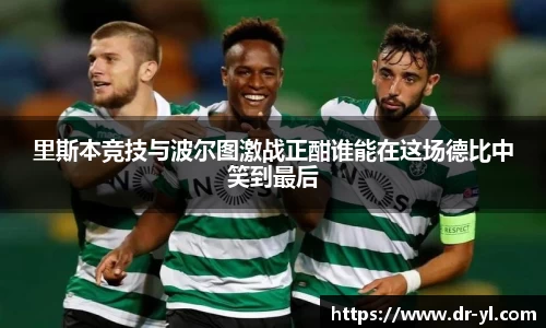 里斯本竞技与波尔图激战正酣谁能在这场德比中笑到最后