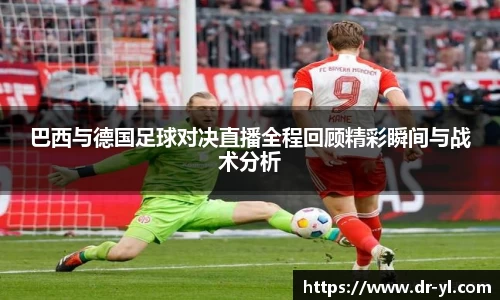 巴西与德国足球对决直播全程回顾精彩瞬间与战术分析
