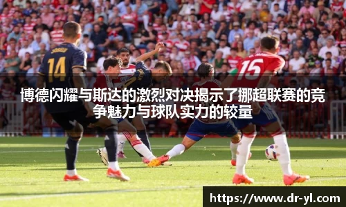 博德闪耀与斯达的激烈对决揭示了挪超联赛的竞争魅力与球队实力的较量